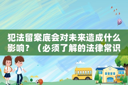 犯法留案底會對未來造成什么影響？（必須了解的法律常識）