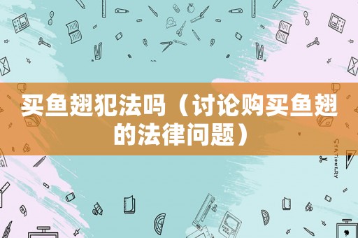買魚翅犯法嗎（討論購(gòu)買魚翅的法律問(wèn)題）