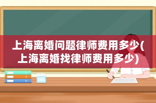 上海離婚問題律師費用多少(上海離婚找律師費用多少)