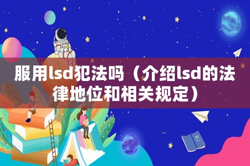 服用lsd犯法嗎（介紹lsd的法律地位和相關(guān)規(guī)定）