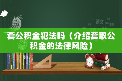 套公積金犯法嗎（介紹套取公積金的法律風(fēng)險(xiǎn)）
