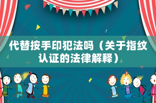 代替按手印犯法嗎（關(guān)于指紋認(rèn)證的法律解釋?zhuān)? title=