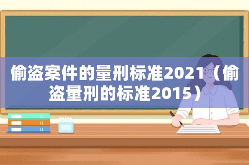 偷盜案件的量刑標(biāo)準(zhǔn)2021（偷盜量刑的標(biāo)準(zhǔn)2015）