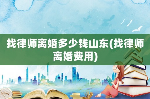 找律師離婚多少錢山東(找律師離婚費(fèi)用)