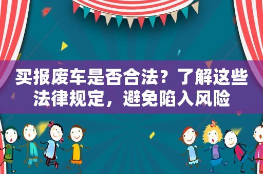 買報廢車是否合法？了解這些法律規(guī)定，避免陷入風險