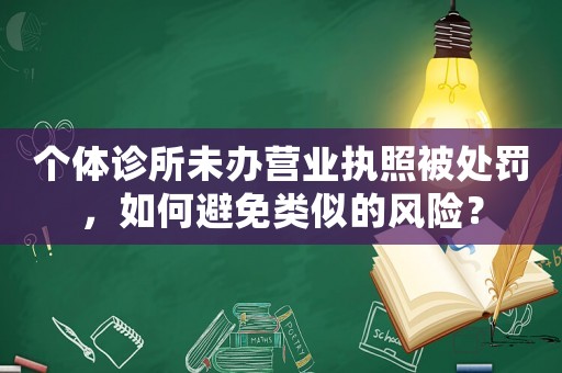個(gè)體診所未辦營業(yè)執(zhí)照被處罰，如何避免類似的風(fēng)險(xiǎn)？