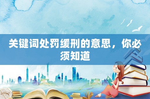 關(guān)鍵詞處罰緩刑的意思，你必須知道