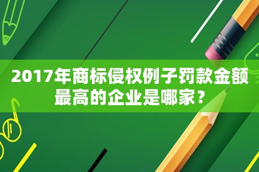 2017年商標侵權(quán)例子罰款金額最高的企業(yè)是哪家？
