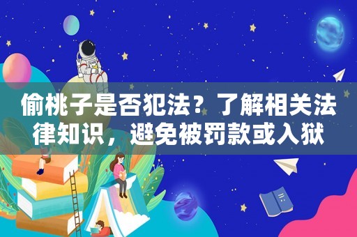 偷桃子是否犯法？了解相關法律知識，避免被罰款或入獄