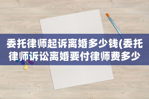 委托律師起訴離婚多少錢(委托律師訴訟離婚要付律師費多少錢)