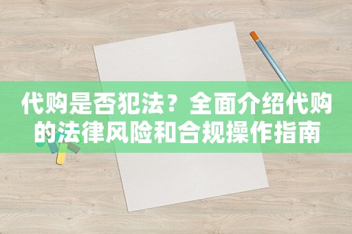 代購(gòu)是否犯法？全面介紹代購(gòu)的法律風(fēng)險(xiǎn)和合規(guī)操作指南