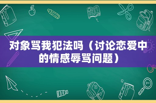對象罵我犯法嗎（討論戀愛中的情感辱罵問題）