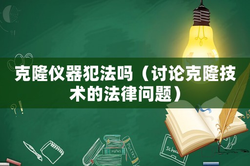 克隆儀器犯法嗎（討論克隆技術(shù)的法律問(wèn)題）
