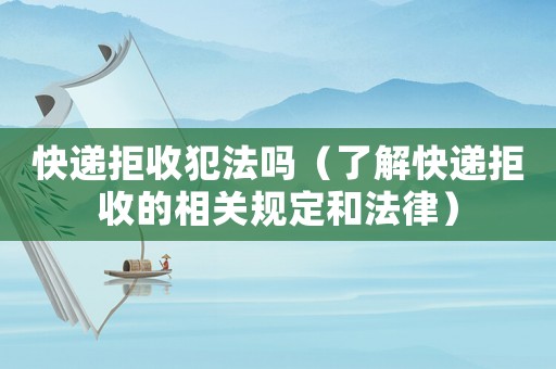 快遞拒收犯法嗎（了解快遞拒收的相關規(guī)定和法律）