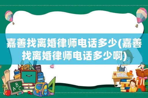 嘉善找離婚律師電話多少(嘉善找離婚律師電話多少啊)
