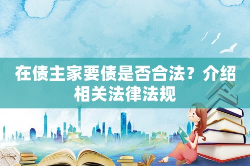 在債主家要債是否合法？介紹相關(guān)法律法規(guī)