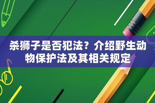 殺獅子是否犯法？介紹野生動物保護法及其相關規(guī)定