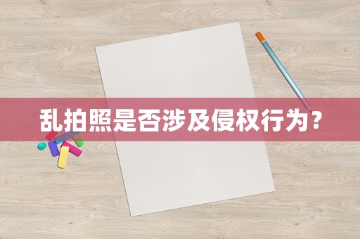 亂拍照是否涉及侵權(quán)行為？