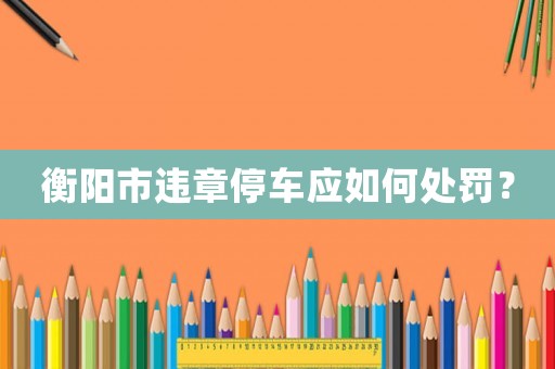 衡陽市違章停車應(yīng)如何處罰？