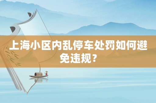 上海小區(qū)內(nèi)亂停車處罰如何避免違規(guī)？
