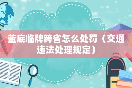 藍底臨牌跨省怎么處罰（交通違法處理規(guī)定）