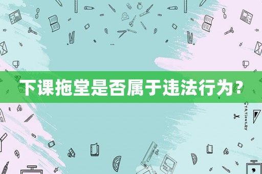 下課拖堂是否屬于違法行為？