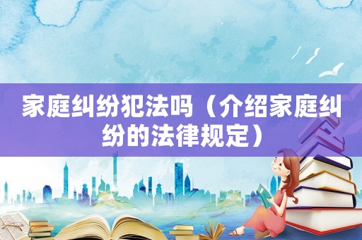 家庭糾紛犯法嗎（介紹家庭糾紛的法律規(guī)定）