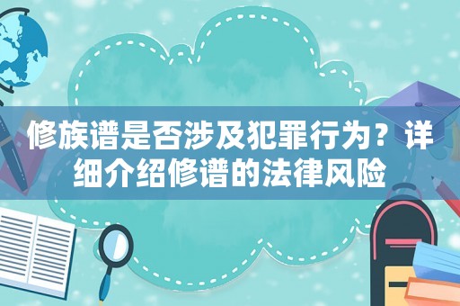 修族譜是否涉及犯罪行為？詳細介紹修譜的法律風(fēng)險