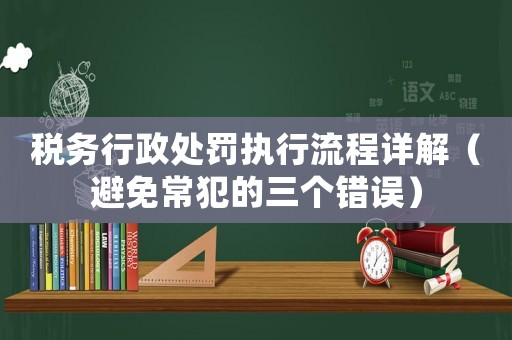稅務(wù)行政處罰執(zhí)行流程詳解（避免常犯的三個(gè)錯(cuò)誤）
