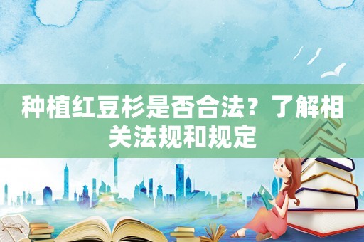 種植紅豆杉是否合法？了解相關(guān)法規(guī)和規(guī)定