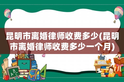 昆明市離婚律師收費多少(昆明市離婚律師收費多少一個月)