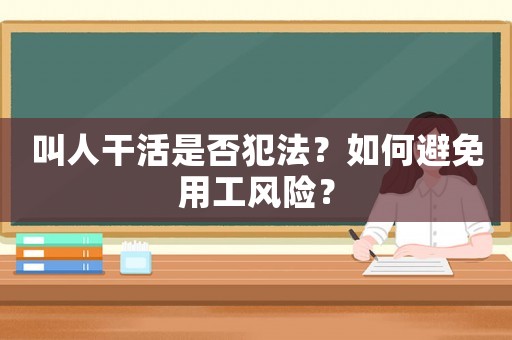 叫人干活是否犯法？如何避免用工風(fēng)險(xiǎn)？