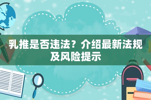 乳推是否違法？介紹最新法規(guī)及風(fēng)險(xiǎn)提示