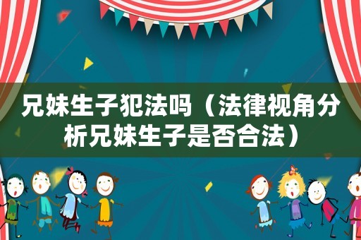 兄妹生子犯法嗎（法律視角分析兄妹生子是否合法）
