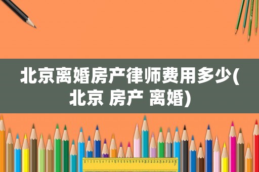 北京離婚房產(chǎn)律師費(fèi)用多少(北京 房產(chǎn) 離婚)