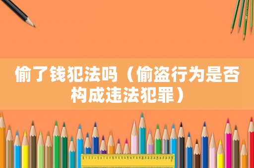 偷了錢犯法嗎（偷盜行為是否構(gòu)成違法犯罪）