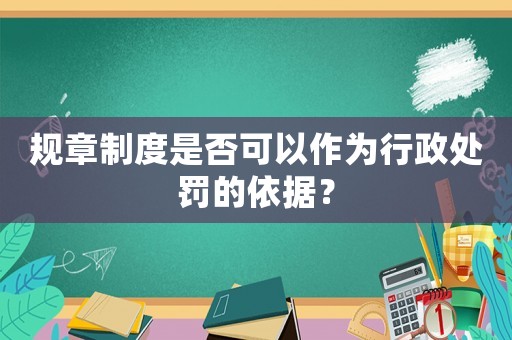 規(guī)章制度是否可以作為行政處罰的依據(jù)？