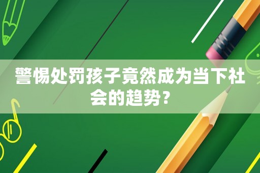 警惕處罰孩子竟然成為當(dāng)下社會(huì)的趨勢？