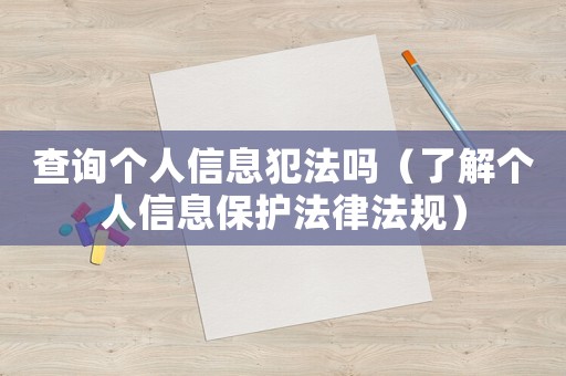 查詢個人信息犯法嗎（了解個人信息保護(hù)法律法規(guī)）