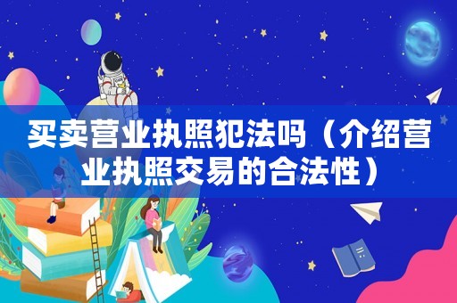 買賣營業(yè)執(zhí)照犯法嗎（介紹營業(yè)執(zhí)照交易的合法性）