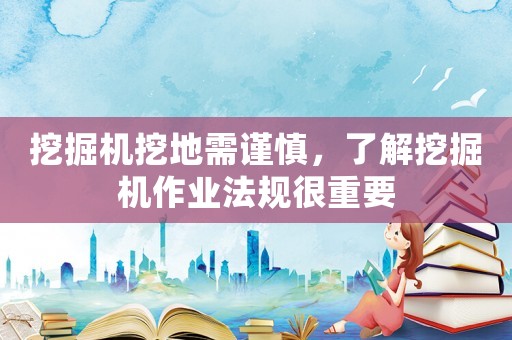 挖掘機(jī)挖地需謹(jǐn)慎，了解挖掘機(jī)作業(yè)法規(guī)很重要