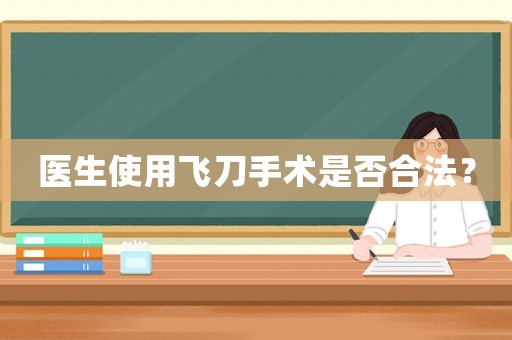 醫(yī)生使用飛刀手術(shù)是否合法？