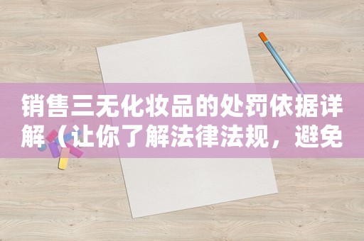 銷售三無(wú)化妝品的處罰依據(jù)詳解（讓你了解法律法規(guī)，避免不必要的風(fēng)險(xiǎn)）