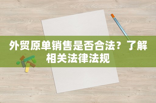 外貿(mào)原單銷售是否合法？了解相關(guān)法律法規(guī)