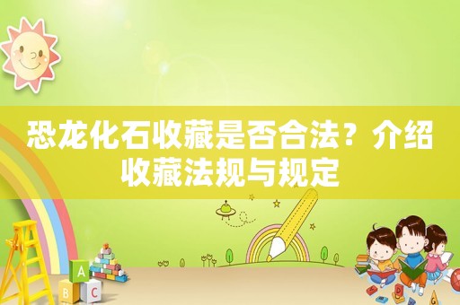 恐龍化石收藏是否合法？介紹收藏法規(guī)與規(guī)定