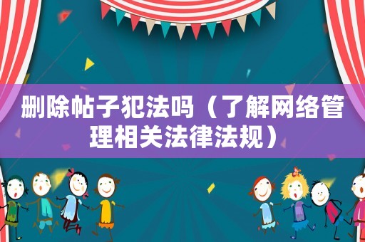 刪除帖子犯法嗎（了解網(wǎng)絡(luò)管理相關(guān)法律法規(guī)）