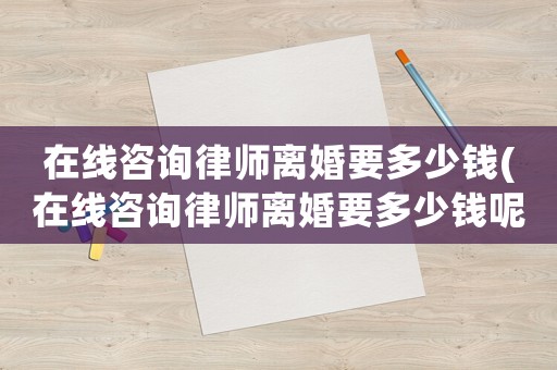 在線咨詢律師離婚要多少錢(在線咨詢律師離婚要多少錢呢)