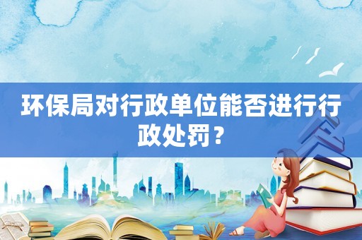 環(huán)保局對行政單位能否進(jìn)行行政處罰？
