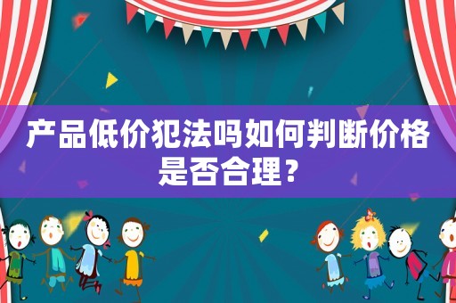 產(chǎn)品低價(jià)犯法嗎如何判斷價(jià)格是否合理？