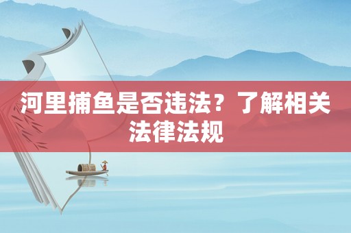 河里捕魚是否違法？了解相關(guān)法律法規(guī)
